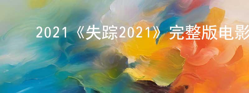 ﻿曹康民发布﻿2021《失踪2021》完整版电影/在线观看/百度云-美剧天堂